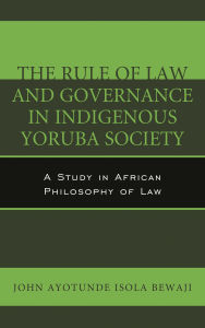 Title: The Rule of Law and Governance in Indigenous Yoruba Society: A Study in African Philosophy of Law, Author: John Ayotunde Isola Bewaji