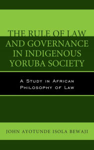 Title: The Rule of Law and Governance in Indigenous Yoruba Society: A Study in African Philosophy of Law, Author: John Ayotunde Isola Bewaji