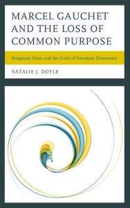 Title: Marcel Gauchet and the Loss of Common Purpose: Imaginary Islam and the Crisis of European Democracy, Author: Natalie J. Doyle