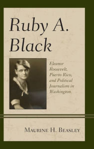 Title: Ruby A. Black: Eleanor Roosevelt, Puerto Rico, and Political Journalism in Washington, Author: Maurine H. Beasley professor emerita