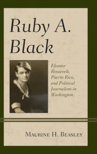 Title: Ruby A. Black: Eleanor Roosevelt, Puerto Rico, and Political Journalism in Washington, Author: Maurine H. Beasley