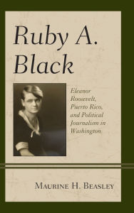 Title: Ruby A. Black: Eleanor Roosevelt, Puerto Rico, and Political Journalism in Washington, Author: Maurine H. Beasley