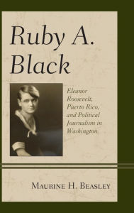 Title: Ruby A. Black: Eleanor Roosevelt, Puerto Rico, and Political Journalism in Washington, Author: Maurine H. Beasley