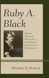 Title: Ruby A. Black: Eleanor Roosevelt, Puerto Rico, and Political Journalism in Washington, Author: Maurine H. Beasley