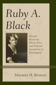 Title: Ruby A. Black: Eleanor Roosevelt, Puerto Rico, and Political Journalism in Washington, Author: Maurine H. Beasley
