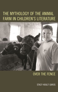Title: The Mythology of the Animal Farm in Children's Literature: Over the Fence, Author: Stacy E. Hoult-Saros