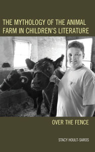 Title: The Mythology of the Animal Farm in Children's Literature: Over the Fence, Author: Stacy E. Hoult-Saros