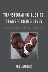 Title: Transforming Justice, Transforming Lives: Women's Pathways to Desistance from Crime, Author: April Bernard