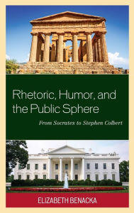 Title: Rhetoric, Humor, and the Public Sphere: From Socrates to Stephen Colbert, Author: Elizabeth Benacka