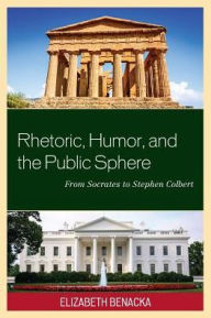 Title: Rhetoric, Humor, and the Public Sphere: From Socrates to Stephen Colbert, Author: Elizabeth Benacka