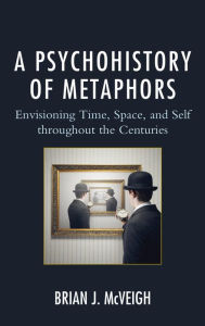 Title: A Psychohistory of Metaphors: Envisioning Time, Space, and Self through the Centuries, Author: Brian J. McVeigh