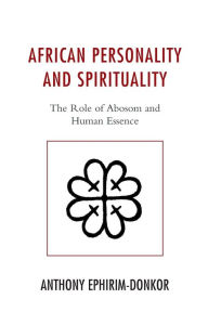 Title: African Personality and Spirituality: The Role of Abosom and Human Essence, Author: Anthony Ephirim-Donkor