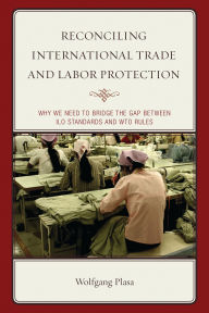 Title: Reconciling International Trade and Labor Protection: Why We Need to Bridge the Gap between ILO Standards and WTO Rules, Author: Wolfgang Plasa