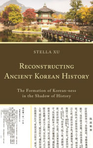 Title: Reconstructing Ancient Korean History: The Formation of Korean-ness in the Shadow of History, Author: Stella Xu