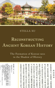 Title: Reconstructing Ancient Korean History: The Formation of Korean-ness in the Shadow of History, Author: Stella Xu