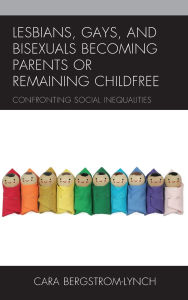 Title: Lesbians, Gays, and Bisexuals Becoming Parents or Remaining Childfree: Confronting Social Inequalities, Author: Cara Bergstrom-Lynch