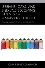 Title: Lesbians, Gays, and Bisexuals Becoming Parents or Remaining Childfree: Confronting Social Inequalities, Author: Cara Bergstrom-Lynch
