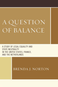Title: A Question of Balance: A Study of Legal Equality and State Neutrality in the United States, France, and the Netherlands, Author: Brenda  J. Norton