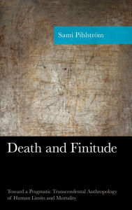 Title: Death and Finitude: Toward a Pragmatic Transcendental Anthropology of Human Limits and Mortality, Author: Sami Pihlström