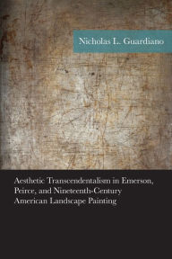 Title: Aesthetic Transcendentalism in Emerson, Peirce, and Nineteenth-Century American Landscape Painting, Author: Nicholas Guardiano
