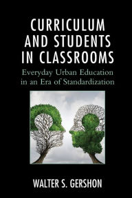 Title: Curriculum and Students in Classrooms: Everyday Urban Education in an Era of Standardization, Author: Walter S. Gershon