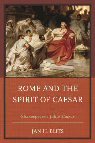 Title: Rome and the Spirit of Caesar: Shakespeare's Julius Caesar, Author: Jan H. Blits