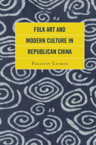 Title: Folk Art and Modern Culture in Republican China, Author: Felicity Lufkin