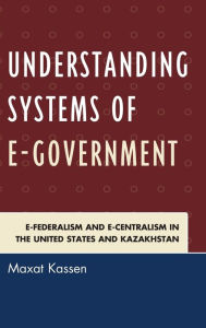 Title: Understanding Systems of e-Government: e-Federalism and e-Centralism in the United States and Kazakhstan, Author: Maxat Kassen