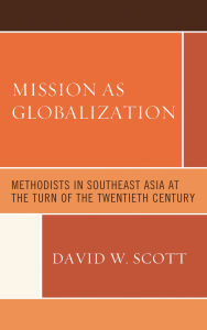 Title: Mission as Globalization: Methodists in Southeast Asia at the Turn of the Twentieth Century, Author: David W. Scott