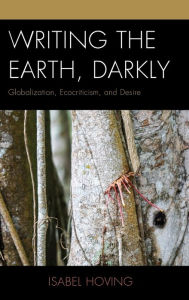 Title: Writing the Earth, Darkly: Globalization, Ecocriticism, and Desire, Author: Isabel Hoving