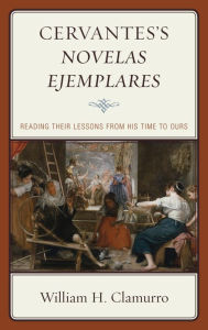 Title: Cervantes's Novelas ejemplares: Reading their Lessons from His Time to Ours, Author: William H. Clamurro