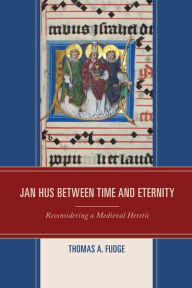 Title: Jan Hus between Time and Eternity: Reconsidering a Medieval Heretic, Author: Thomas A. Fudge