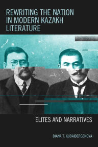Title: Rewriting the Nation in Modern Kazakh Literature: Elites and Narratives, Author: Diana T. Kudaibergenova