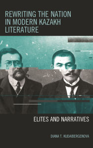 Title: Rewriting the Nation in Modern Kazakh Literature: Elites and Narratives, Author: Diana T. Kudaibergenova