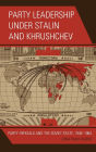 Party Leadership under Stalin and Khrushchev: Party Officials and the Soviet State, 1948-1964