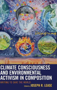 Title: Climate Consciousness and Environmental Activism in Composition: Writing to Save the World, Author: Joseph R. Lease