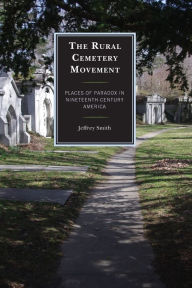 Title: The Rural Cemetery Movement: Places of Paradox in Nineteenth-Century America, Author: Jeffrey Smith