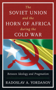 Title: The Soviet Union and the Horn of Africa during the Cold War: Between Ideology and Pragmatism, Author: Radoslav A. Yordanov