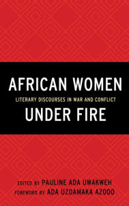 Title: African Women Under Fire: Literary Discourses in War and Conflict, Author: Pauline Ada Uwakweh