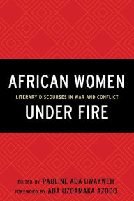 Title: African Women Under Fire: Literary Discourses in War and Conflict, Author: Pauline Ada Uwakweh