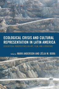 Title: Ecological Crisis and Cultural Representation in Latin America: Ecocritical Perspectives on Art, Film, and Literature, Author: Mark Anderson