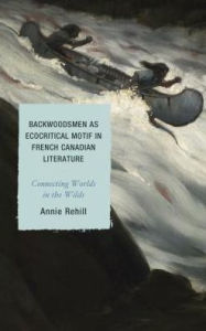 Title: Backwoodsmen as Ecocritical Motif in French Canadian Literature: Connecting Worlds in the Wilds, Author: Anne Rehill