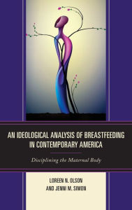 Title: An Ideological Analysis of Breastfeeding in Contemporary America: Disciplining the Maternal Body, Author: Loreen N. Olson