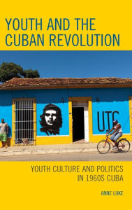 Title: Youth and the Cuban Revolution: Youth Culture and Politics in 1960s Cuba, Author: Anne Luke
