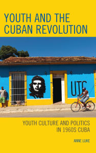Title: Youth and the Cuban Revolution: Youth Culture and Politics in 1960s Cuba, Author: Anne Luke