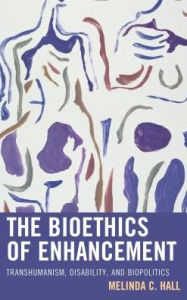 Title: The Bioethics of Enhancement: Transhumanism, Disability, and Biopolitics, Author: Melinda Hall Stetson University