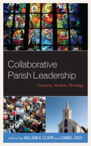 Title: Collaborative Parish Leadership: Contexts, Models, Theology, Author: William A. Clark SJ