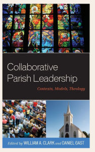 Title: Collaborative Parish Leadership: Contexts, Models, Theology, Author: William A. Clark