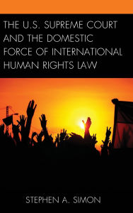 Title: The U.S. Supreme Court and the Domestic Force of International Human Rights Law, Author: Stephen A. Simon