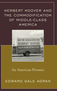 Title: Herbert Hoover and the Commodification of Middle-Class America: An American Promise, Author: Edward Gale Agran